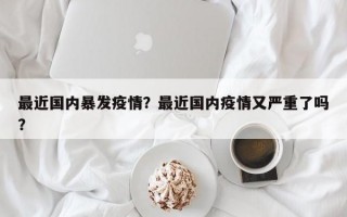 最近国内暴发疫情？最近国内疫情又严重了吗？