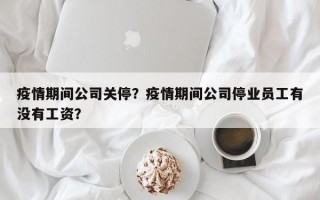 疫情期间公司关停？疫情期间公司停业员工有没有工资？