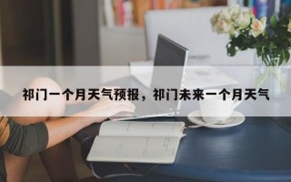 祁门一个月天气预报，祁门未来一个月天气