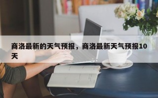 商洛最新的天气预报，商洛最新天气预报10天