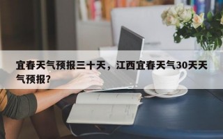 宜春天气预报三十天，江西宜春天气30天天气预报？