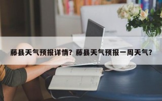 藤县天气预报详情？藤县天气预报一周天气？