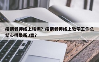 疫情老师线上培训？疫情老师线上教学工作总结心得最新3篇？