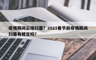 疫情期间云端扫墓？2021春节前疫情期间扫墓有规定吗？