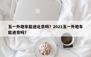五一外地车能进北京吗？2021五一外地车能进京吗？