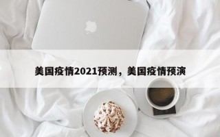 美国疫情2021预测，美国疫情预演