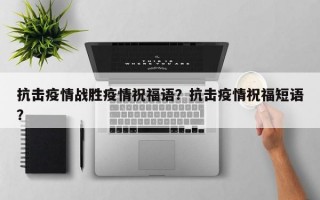 抗击疫情战胜疫情祝福语？抗击疫情祝福短语？