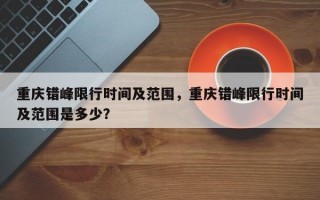 重庆错峰限行时间及范围，重庆错峰限行时间及范围是多少？