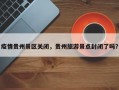 疫情贵州景区关闭，贵州旅游景点封闭了吗？