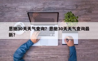 恩施30天天气查询？恩施30天天气查询最新？