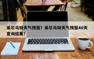 采尔马特天气预报？采尔马特天气预报40天查询结果？