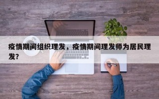 疫情期间组织理发，疫情期间理发师为居民理发？