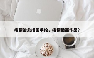 疫情治愈插画手绘，疫情插画作品？