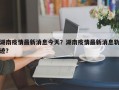 湖南疫情最新消息今天？湖南疫情最新消息轨迹？