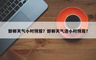 邯郸天气小时预报？邯郸天气逐小时预报？