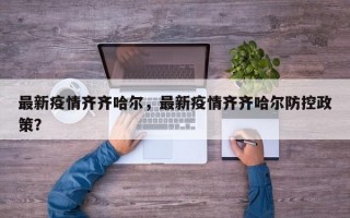最新疫情齐齐哈尔，最新疫情齐齐哈尔防控政策？