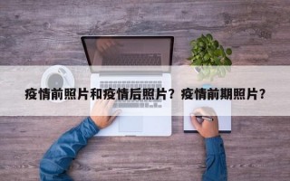 疫情前照片和疫情后照片？疫情前期照片？