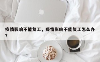 疫情影响不能复工，疫情影响不能复工怎么办？