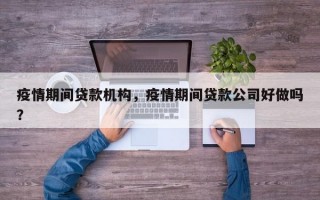疫情期间贷款机构，疫情期间贷款公司好做吗？