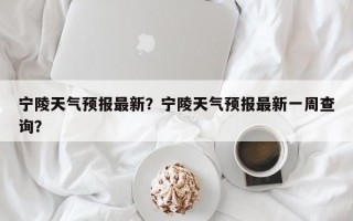 宁陵天气预报最新？宁陵天气预报最新一周查询？