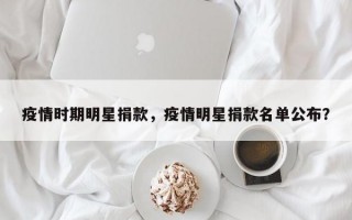 疫情时期明星捐款，疫情明星捐款名单公布？