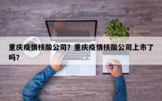 重庆疫情核酸公司？重庆疫情核酸公司上市了吗？