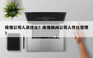 疫情公司人员优化？疫情期间公司人性化管理？