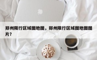 郑州限行区域图地图，郑州限行区域图地图图片？