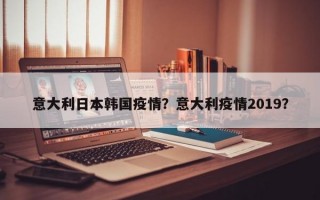 意大利日本韩国疫情？意大利疫情2019？