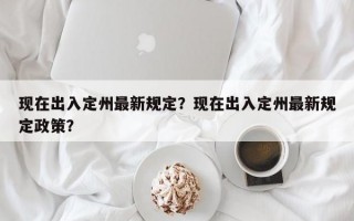 现在出入定州最新规定？现在出入定州最新规定政策？