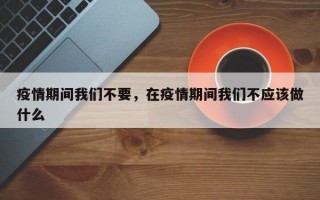 疫情期间我们不要，在疫情期间我们不应该做什么