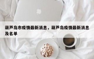 葫芦岛市疫情最新消息，葫芦岛疫情最新消息及名单