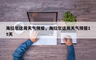 海拉尔这周天气预报，海拉尔这周天气预报15天