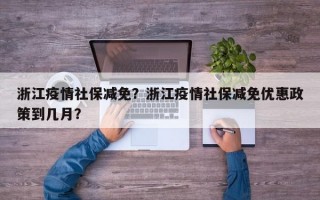 浙江疫情社保减免？浙江疫情社保减免优惠政策到几月？