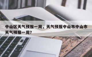 中山区天气预报一周，天气预报中山市中山市天气预报一周？