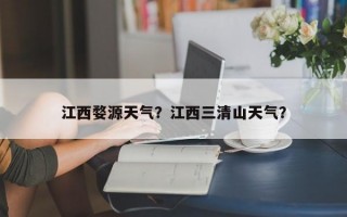 江西婺源天气？江西三清山天气？