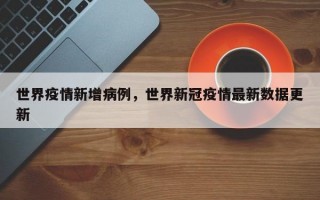 世界疫情新增病例，世界新冠疫情最新数据更新