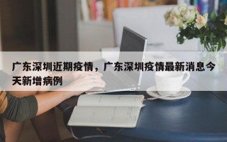 广东深圳近期疫情，广东深圳疫情最新消息今天新增病例