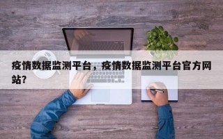 疫情数据监测平台，疫情数据监测平台官方网站？