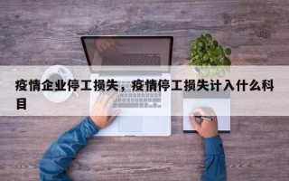 疫情企业停工损失，疫情停工损失计入什么科目
