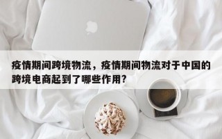 疫情期间跨境物流，疫情期间物流对于中国的跨境电商起到了哪些作用?