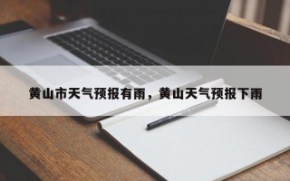 黄山市天气预报有雨，黄山天气预报下雨