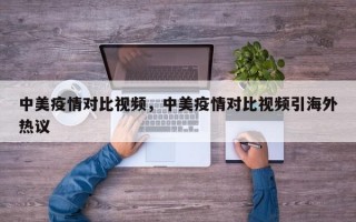 中美疫情对比视频，中美疫情对比视频引海外热议