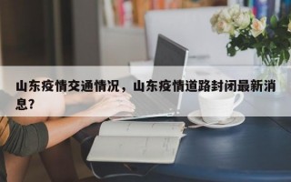 山东疫情交通情况，山东疫情道路封闭最新消息？