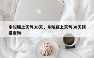 阜阳颍上天气30天，阜阳颍上天气30天预报查询