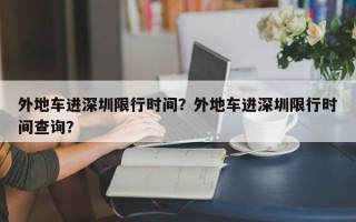 外地车进深圳限行时间？外地车进深圳限行时间查询？