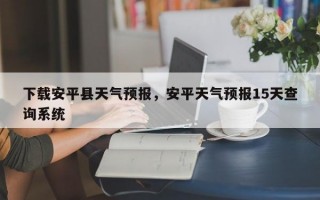 下载安平县天气预报，安平天气预报15天查询系统