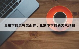 北京下周天气怎么样，北京下下周的天气预报