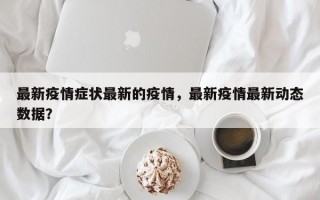 最新疫情症状最新的疫情，最新疫情最新动态数据？