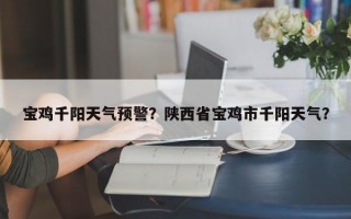 宝鸡千阳天气预警？陕西省宝鸡市千阳天气？